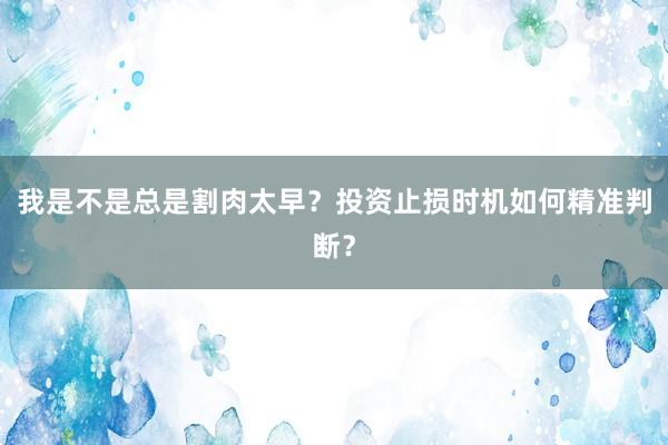 我是不是总是割肉太早？投资止损时机如何精准判断？