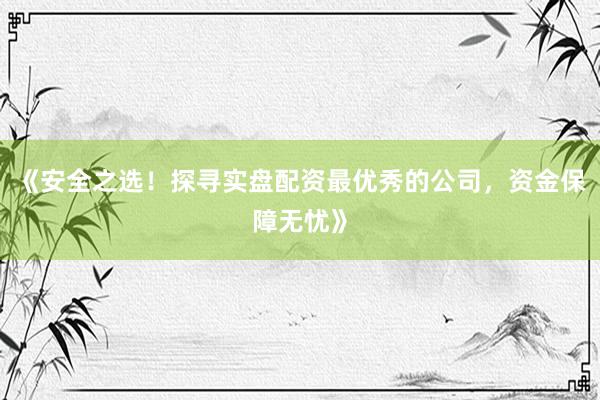 《安全之选！探寻实盘配资最优秀的公司，资金保障无忧》