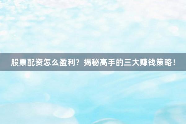 股票配资怎么盈利？揭秘高手的三大赚钱策略！