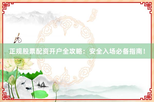 正规股票配资开户全攻略：安全入场必备指南！
