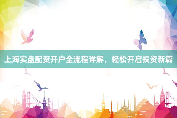 上海实盘配资开户全流程详解,轻松开启投资新篇