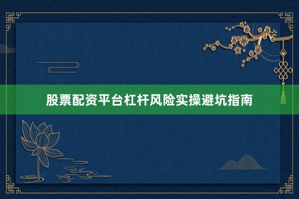 股票配资平台杠杆风险实操避坑指南