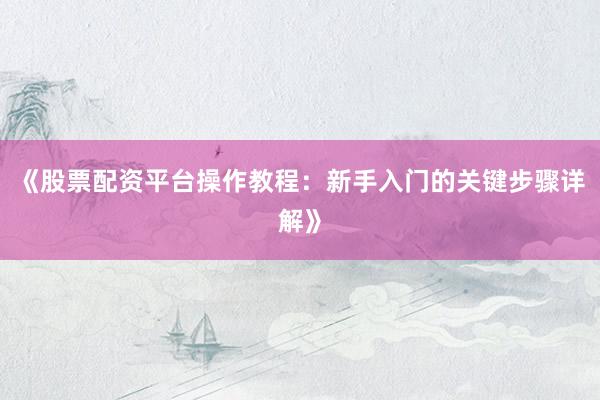 《股票配资平台操作教程：新手入门的关键步骤详解》