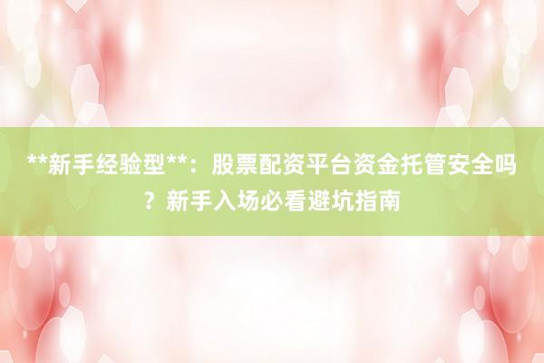 **新手经验型**：股票配资平台资金托管安全吗？新手入场必看避坑指南