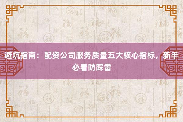 避坑指南：配资公司服务质量五大核心指标，新手必看防踩雷