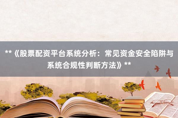 **《股票配资平台系统分析：常见资金安全陷阱与系统合规性判断方法》**