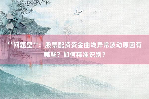 **问题型**：股票配资资金曲线异常波动原因有哪些？如何精准识别？