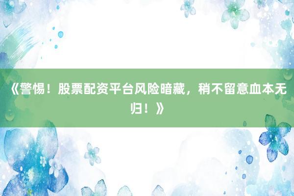 《警惕！股票配资平台风险暗藏，稍不留意血本无归！》