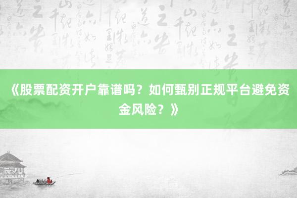 《股票配资开户靠谱吗？如何甄别正规平台避免资金风险？》