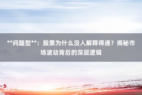 **问题型**：股票为什么没人解释得通？揭秘市场波动背后的深层逻辑