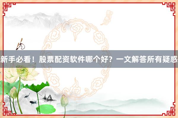 新手必看！股票配资软件哪个好？一文解答所有疑惑