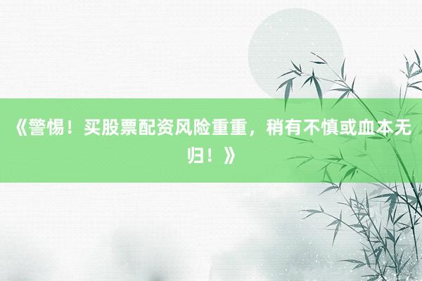 《警惕！买股票配资风险重重，稍有不慎或血本无归！》
