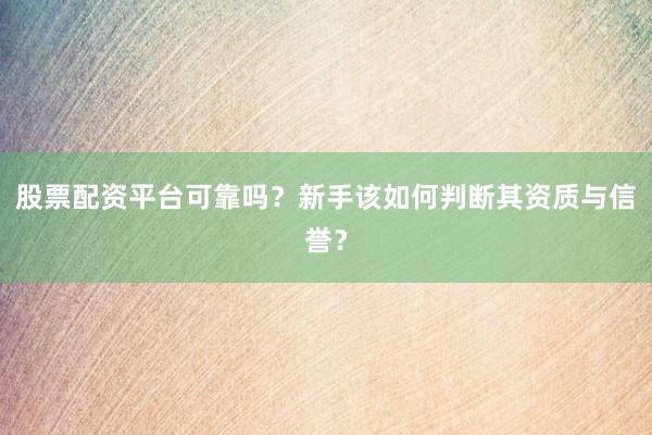 股票配资平台可靠吗？新手该如何判断其资质与信誉？