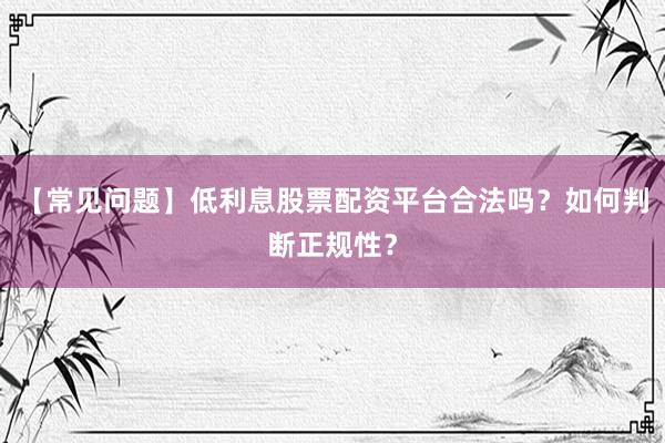 【常见问题】低利息股票配资平台合法吗?如何判断正规性?