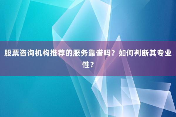 股票咨询机构推荐的服务靠谱吗?如何判断其专业性?