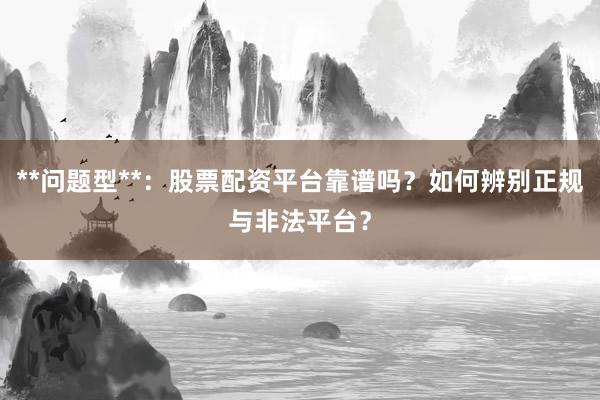 **问题型**:股票配资平台靠谱吗?如何辨别正规与非法平台?