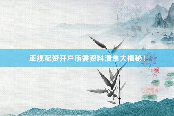 正规配资开户所需资料清单大揭秘！