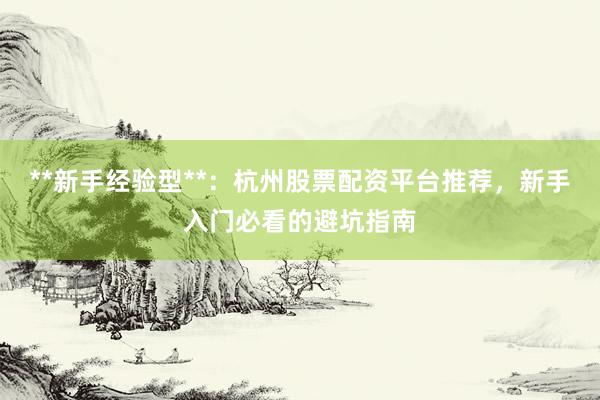 **新手经验型**:杭州股票配资平台推荐,新手入门必看的避坑指南
