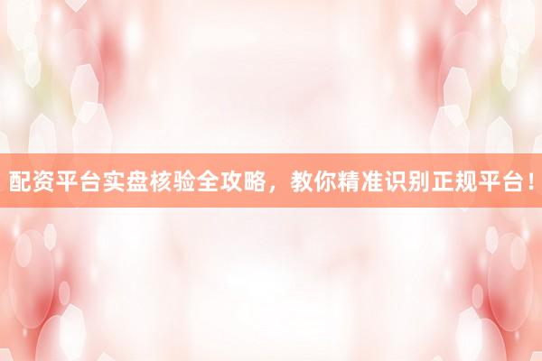 配资平台实盘核验全攻略，教你精准识别正规平台！