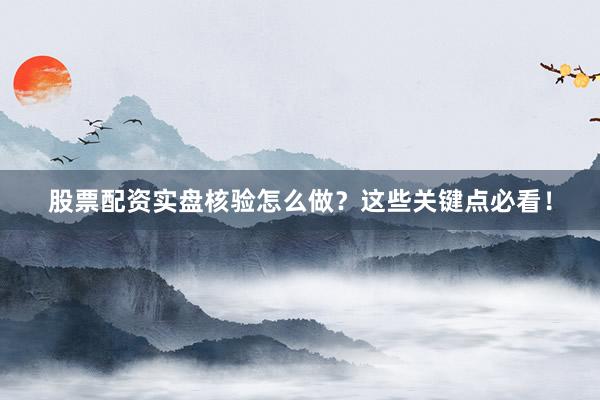 股票配资实盘核验怎么做？这些关键点必看！