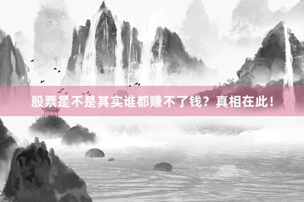 股票是不是其实谁都赚不了钱?真相在此!