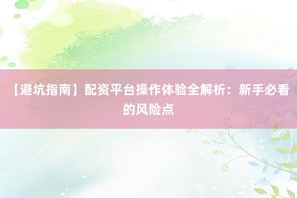【避坑指南】配资平台操作体验全解析：新手必看的风险点