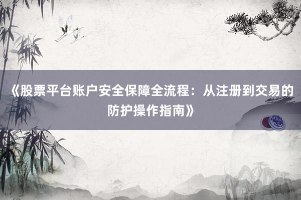 《股票平台账户安全保障全流程:从注册到交易的防护操作指南》