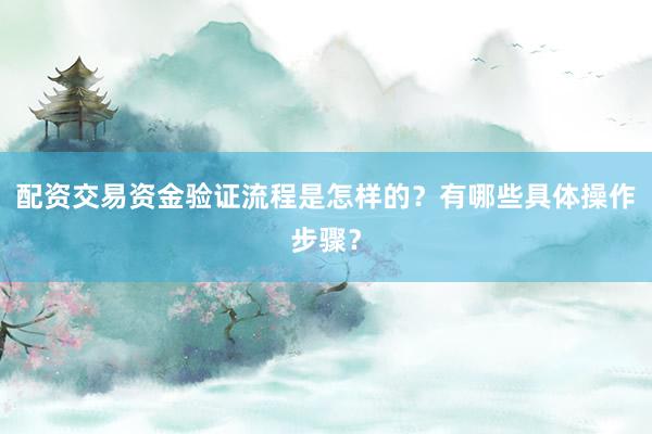 配资交易资金验证流程是怎样的?有哪些具体操作步骤?