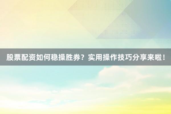股票配资如何稳操胜券？实用操作技巧分享来啦！