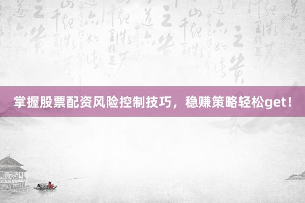 掌握股票配资风险控制技巧，稳赚策略轻松get！