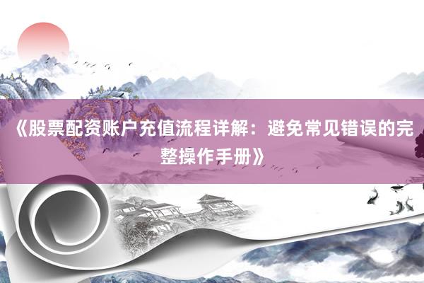 《股票配资账户充值流程详解：避免常见错误的完整操作手册》