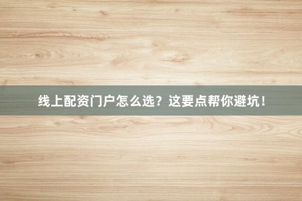 线上配资门户怎么选？这要点帮你避坑！