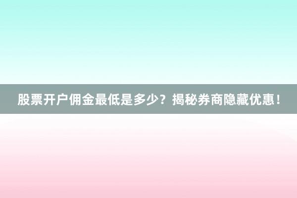 股票开户佣金最低是多少？揭秘券商隐藏优惠！