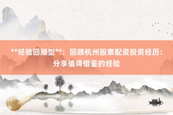 **经验回顾型**：回顾杭州股票配资投资经历：分享值得借鉴的经验