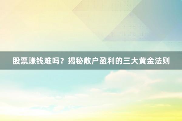 股票赚钱难吗？揭秘散户盈利的三大黄金法则