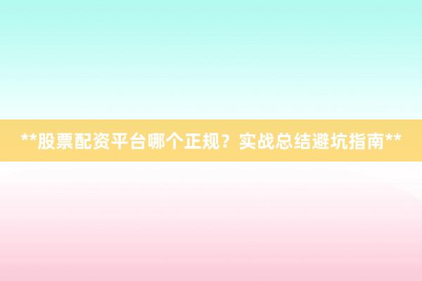 **股票配资平台哪个正规?实战总结避坑指南**
