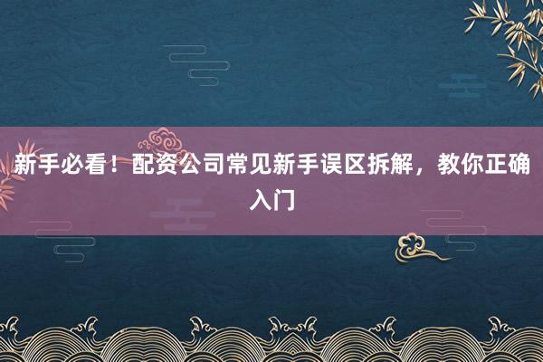新手必看！配资公司常见新手误区拆解，教你正确入门