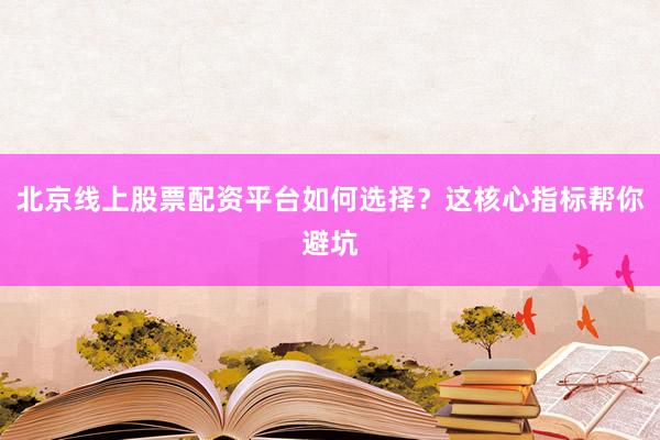 北京线上股票配资平台如何选择？这核心指标帮你避坑