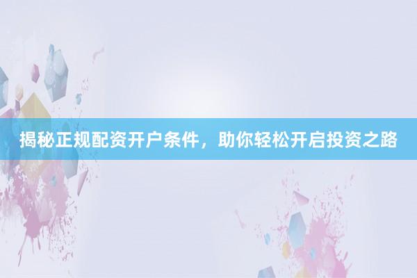 揭秘正规配资开户条件，助你轻松开启投资之路