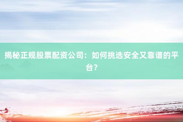 揭秘正规股票配资公司:如何挑选安全又靠谱的平台?