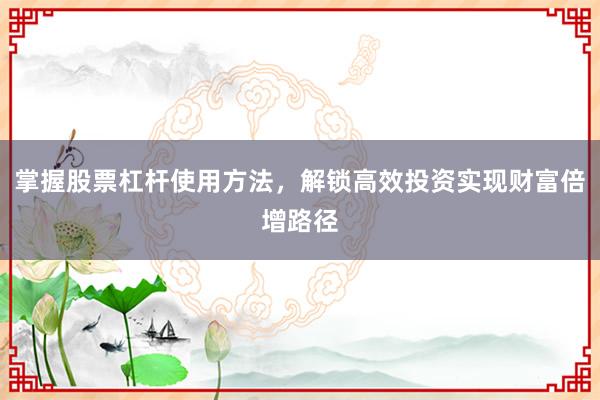 掌握股票杠杆使用方法，解锁高效投资实现财富倍增路径