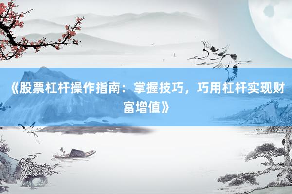 《股票杠杆操作指南：掌握技巧，巧用杠杆实现财富增值》