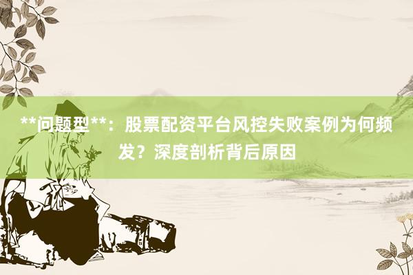 **问题型**：股票配资平台风控失败案例为何频发？深度剖析背后原因