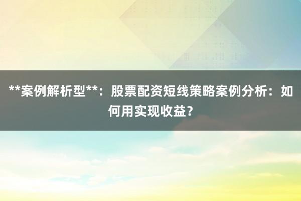 **案例解析型**：股票配资短线策略案例分析：如何用实现收益？