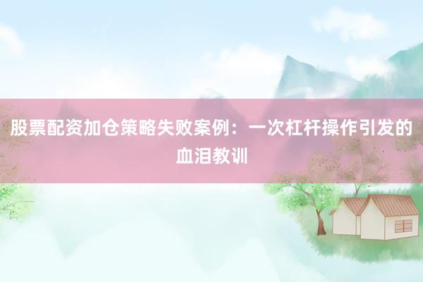 股票配资加仓策略失败案例：一次杠杆操作引发的血泪教训