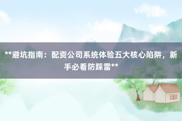 **避坑指南：配资公司系统体验五大核心陷阱，新手必看防踩雷**