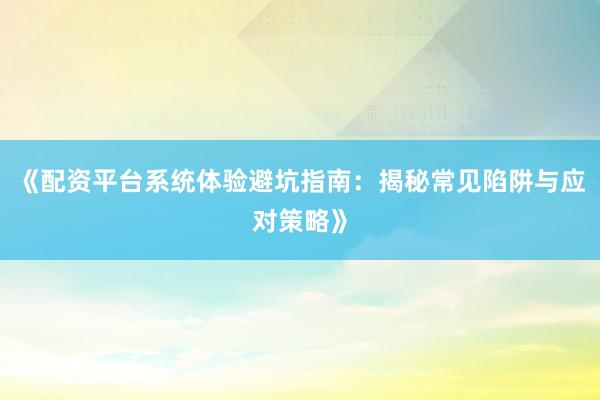 《配资平台系统体验避坑指南：揭秘常见陷阱与应对策略》