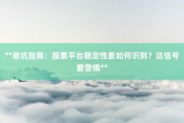 **避坑指南：股票平台稳定性差如何识别？这信号要警惕**