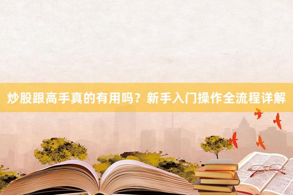 炒股跟高手真的有用吗?新手入门操作全流程详解