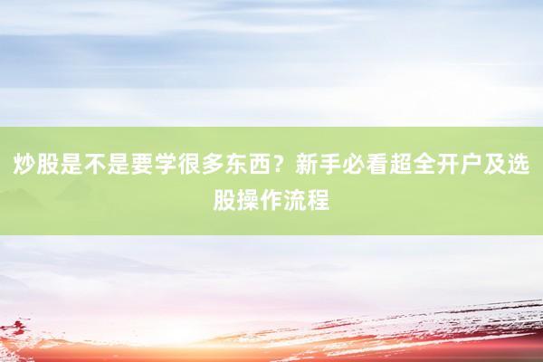 炒股是不是要学很多东西？新手必看超全开户及选股操作流程